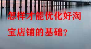 怎樣才能優(yōu)化好淘寶店鋪的基礎(chǔ)